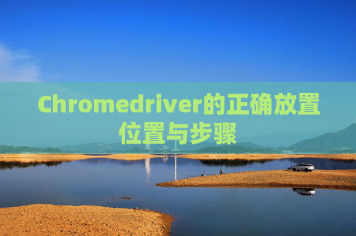 Chromedriver的正确放置位置与步骤
