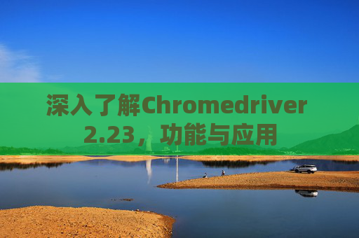 深入了解Chromedriver 2.23，功能与应用